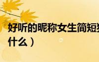 好听的昵称女生简短独特（好听的女生昵称是什么）