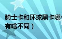 骑士卡和环球黑卡哪个好（环球黑卡和骑士卡有啥不同）