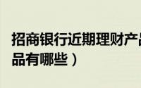 招商银行近期理财产品（招商银行近期理财产品有哪些）