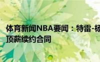 体育新闻NBA要闻：特雷-杨今夏可以签5年1.68亿美元提前顶薪续约合同