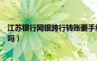 江苏银行网银跨行转账要手续费吗（网银跨行转账要手续费吗）