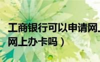工商银行可以申请网上办卡么（工商银行能在网上办卡吗）