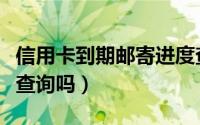 信用卡到期邮寄进度查询（信用卡邮递进度能查询吗）