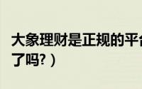 大象理财是正规的平台吗（大象国际理财备案了吗?）