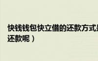 快钱钱包快立借的还款方式是什么（我该怎么还款什么时候还款呢）