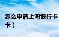 怎么申请上海银行卡（怎么申请上海银行信用卡）