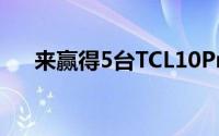 来赢得5台TCL10Pro智能手机中的1台