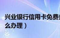 兴业银行信用卡免费办理（兴业银行信用卡怎么办理）