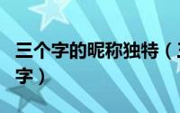 三个字的昵称独特（三个字好听独特的游戏名字）