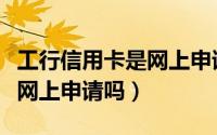 工行信用卡是网上申请的吗（工行信用卡只能网上申请吗）