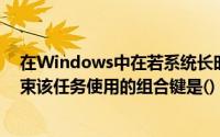 在Windows中在若系统长时间不响应用户的要求和为了结束该任务使用的组合键是()