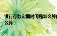 银行存款定期时间是怎么算的（银行定期存款半年的时间怎么算）
