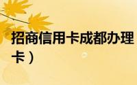 招商信用卡成都办理（成都办理招商银行信用卡）
