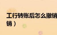工行转账后怎么撤销（工行ATM转账怎么撤销）