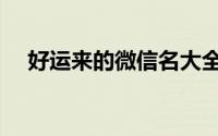 好运来的微信名大全（好运来的网名女）