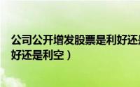 公司公开增发股票是利好还是利空（上市公司增发股票是利好还是利空）