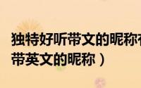 独特好听带文的昵称有哪些（好听又不失个性带英文的昵称）