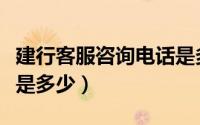 建行客服咨询电话是多少（请问建行客服电话是多少）