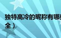 独特高冷的昵称有哪些女孩（女生高冷昵称大全）