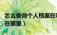 怎么查询个人档案在哪里（如何查询个人档案在哪里）