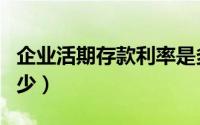 企业活期存款利率是多少（活期存款利率是多少）