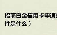 招商白金信用卡申请条件（白金信用卡申请条件是什么）