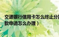 交通银行信用卡怎么终止分期付款（交通银行信用卡分期付款申请怎么办理）