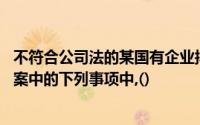 不符合公司法的某国有企业拟改制为股份有限公司,其改制方案中的下列事项中,()