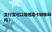 支付宝可以用信用卡转账吗（支付宝可以用信用卡进行转账吗）