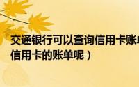 交通银行可以查询信用卡账单吗（我要怎么样查询交通银行信用卡的账单呢）