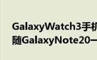 GalaxyWatch3手机消息已经泄漏，可能会随GalaxyNote20一起发布