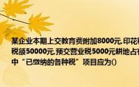 某企业本期上交教育费附加8000元,印花税3000元,土地增值税3000元,支付增值税进项税额50000元,预交营业税5000元耕地占有税（用于固定资产投资）10000元,现金流量表中“已缴纳的各种税”项目应为()