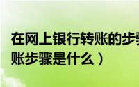 在网上银行转账的步骤有哪些（网上银行的转账步骤是什么）