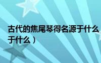 古代的焦尾琴得名源于什么（中国古代名琴焦尾琴的得名源于什么）