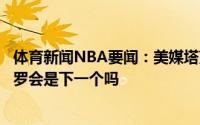 体育新闻NBA要闻：美媒塔克每轮都击败一位前火箭队友保罗会是下一个吗