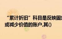 “累计折旧”科目是反映固定资产因使用而转移到成本中去或减少价值的账户,其()