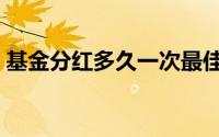 基金分红多久一次最佳（基金分红多久一次）