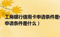 工商银行信用卡申请条件是什么啊（工商银行信用卡金卡的申请条件是什么）