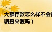 大额存款怎么样不会被调查（大额存款银行会调查来源吗）