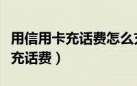 用信用卡充话费怎么充（怎样用信用卡给手机充话费）