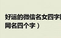 好运的微信名女四字网名（女人幸运又聚财的网名四个字）
