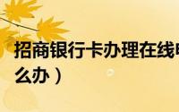 招商银行卡办理在线申请（办理招商银行卡怎么办）