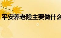 平安养老险主要做什么（平安养老险是什么）