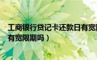 工商银行贷记卡还款日有宽限期吗（工商银行信用卡还款日有宽限期吗）