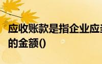 应收账款是指企业应当从下列经济业务中收取的金额()