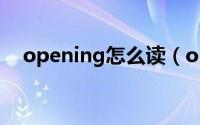 opening怎么读（opening英语怎么读）