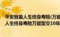 平安智盈人生终身寿险(万能型)交十年还要交吗（平安智盈人生终身寿险万能型交10年后怎么办）