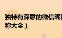 独特有深意的微信昵称（独特有深意的微信昵称大全）