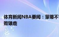 体育新闻NBA要闻：蒙蒂不管字母哥是否出战我们都想要击败雄鹿