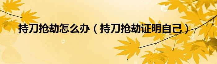 持刀抢劫怎么办（持刀抢劫证明自己）